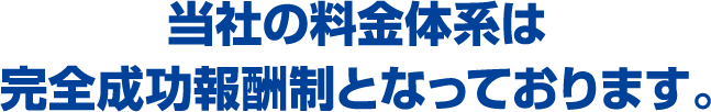 当社の料金体系は完全成功報酬制となっております。